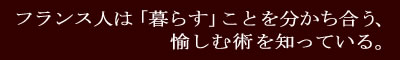 フランス人は「暮らす」ことを分かち合う、愉しむ術を知っている。